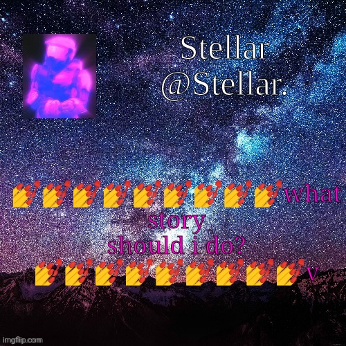 Stellar | 💅💅💅💅💅💅💅💅💅what story should i do? 💅💅💅💅💅💅💅💅💅v | image tagged in stellar | made w/ Imgflip meme maker