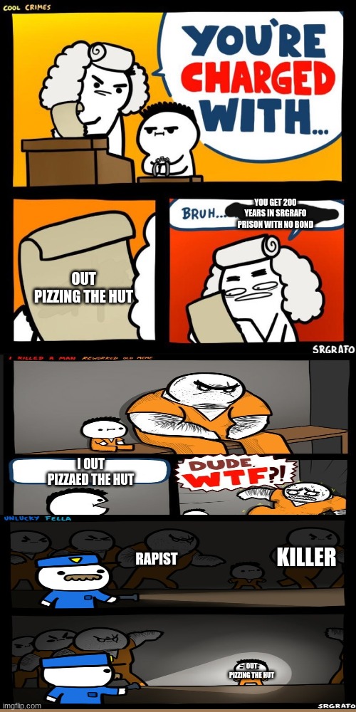 meme commic | YOU GET 200 YEARS IN SRGRAFO PRISON WITH NO BOND; OUT PIZZING THE HUT; I OUT PIZZAED THE HUT; RAPIST; KILLER; OUT PIZZING THE HUT | image tagged in cool crimes | made w/ Imgflip meme maker