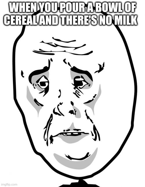 Okay Guy Rage Face 2 | WHEN YOU POUR A BOWL OF CEREAL AND THERE'S NO MILK | image tagged in memes,okay guy rage face 2 | made w/ Imgflip meme maker