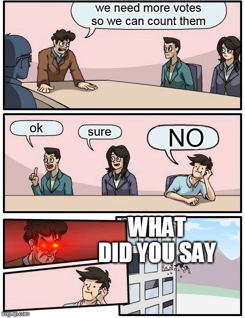 Boardroom Meeting Suggestion | we need more votes so we can count them; ok; sure; NO; WHAT DID YOU SAY | image tagged in memes,boardroom meeting suggestion | made w/ Imgflip meme maker