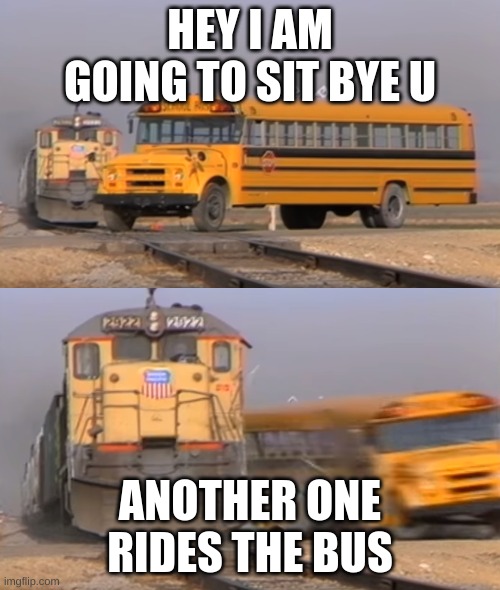 hey bus | HEY I AM GOING TO SIT BYE U; ANOTHER ONE RIDES THE BUS | image tagged in a train hitting a school bus | made w/ Imgflip meme maker