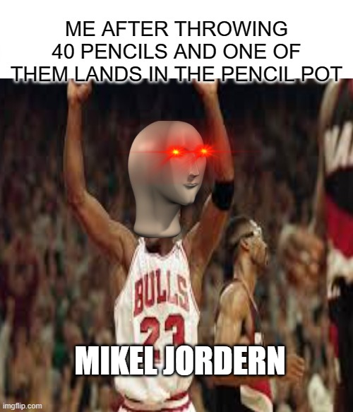 Mikel Jordern | ME AFTER THROWING 40 PENCILS AND ONE OF THEM LANDS IN THE PENCIL POT; MIKEL JORDERN | image tagged in repost,michael jordan | made w/ Imgflip meme maker