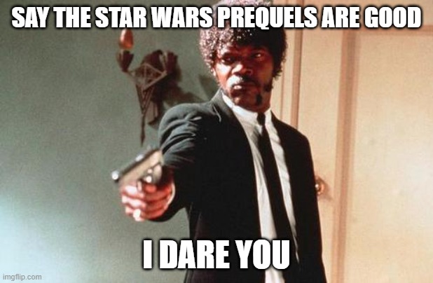 Say What Again | SAY THE STAR WARS PREQUELS ARE GOOD; I DARE YOU | image tagged in say what again | made w/ Imgflip meme maker