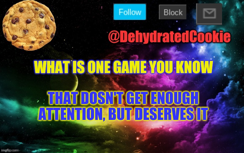 Image Title | WHAT IS ONE GAME YOU KNOW; THAT DOSN'T GET ENOUGH ATTENTION, BUT DESERVES IT | image tagged in cookie announcement template | made w/ Imgflip meme maker