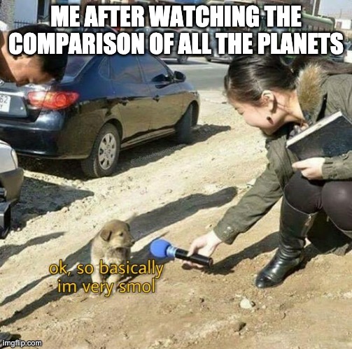 Very Smol | ME AFTER WATCHING THE COMPARISON OF ALL THE PLANETS | image tagged in very smol | made w/ Imgflip meme maker