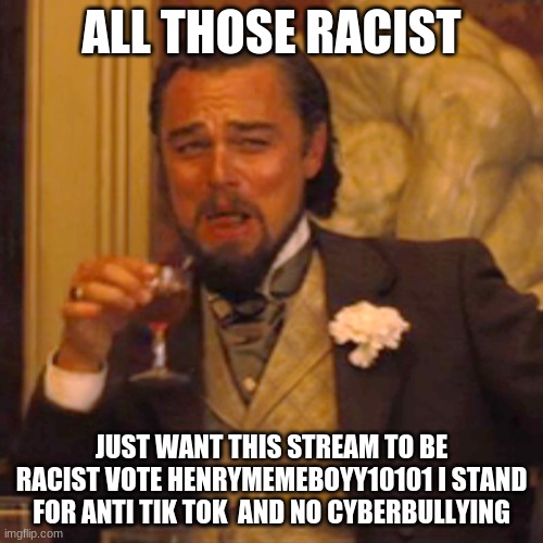 Laughing Leo | ALL THOSE RACIST; JUST WANT THIS STREAM TO BE RACIST VOTE HENRYMEMEBOYY10101 I STAND FOR ANTI TIK TOK  AND NO CYBERBULLYING | image tagged in memes,laughing leo | made w/ Imgflip meme maker