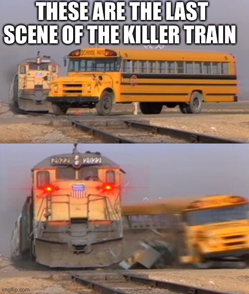 Last scene | THESE ARE THE LAST SCENE OF THE KILLER TRAIN | image tagged in a train hitting a school bus | made w/ Imgflip meme maker