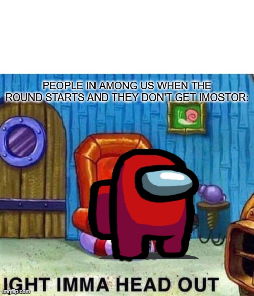 Spongebob Ight Imma Head Out | PEOPLE IN AMONG US WHEN THE ROUND STARTS AND THEY DON'T GET IMOSTOR: | image tagged in memes,spongebob ight imma head out | made w/ Imgflip meme maker