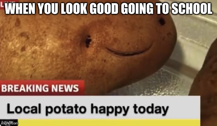 Im dressed up in school for pics today | WHEN YOU LOOK GOOD GOING TO SCHOOL | image tagged in local potato happy today | made w/ Imgflip meme maker