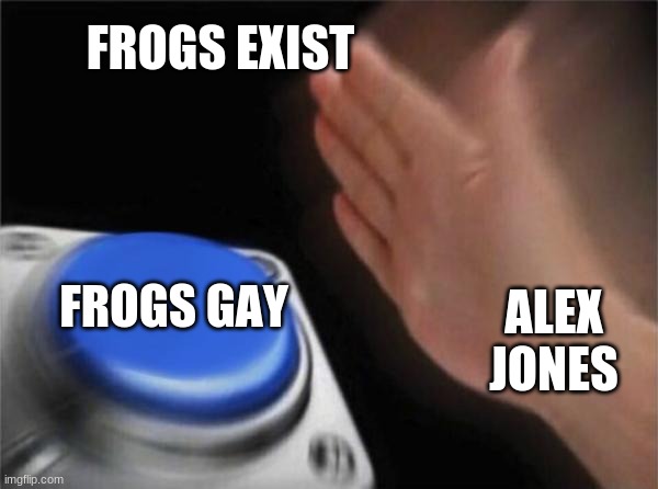 Blank Nut Button | FROGS EXIST; FROGS GAY; ALEX JONES | image tagged in memes,blank nut button | made w/ Imgflip meme maker
