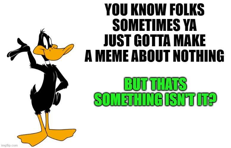 little about nothing | YOU KNOW FOLKS SOMETIMES YA JUST GOTTA MAKE A MEME ABOUT NOTHING; BUT THATS SOMETHING ISN'T IT? | image tagged in daffy speaking,better listen | made w/ Imgflip meme maker