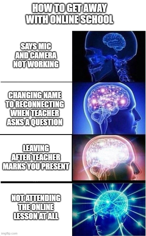 Tell me in the comments how you get away with online school | HOW TO GET AWAY WITH ONLINE SCHOOL; SAYS MIC AND CAMERA NOT WORKING; CHANGING NAME TO RECONNECTING WHEN TEACHER ASKS A QUESTION; LEAVING AFTER TEACHER MARKS YOU PRESENT; NOT ATTENDING THE ONLINE LESSON AT ALL | image tagged in memes,expanding brain | made w/ Imgflip meme maker