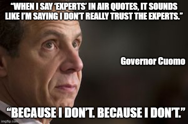 Trust the Experts | “WHEN I SAY ‘EXPERTS’ IN AIR QUOTES, IT SOUNDS LIKE I’M SAYING I DON’T REALLY TRUST THE EXPERTS.”; Governor Cuomo; “BECAUSE I DON’T. BECAUSE I DON’T.” | image tagged in ny governor andrew cuomo,experts,covid-19,democrats,truth,new york | made w/ Imgflip meme maker