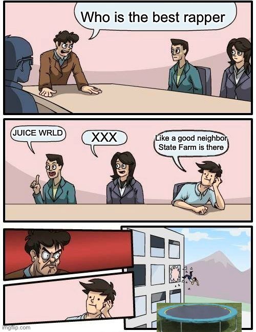 The best rapper | Who is the best rapper; JUICE WRLD; XXX; Like a good neighbor State Farm is there | image tagged in memes,boardroom meeting suggestion | made w/ Imgflip meme maker