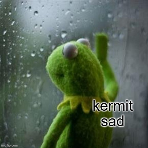 kermit sad | image tagged in kermit the frog,sad kermit | made w/ Imgflip meme maker