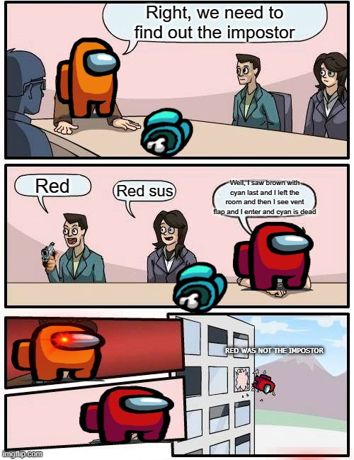 Boardroom Meeting Suggestion Meme | Right, we need to find out the impostor; Well, I saw brown with cyan last and I left the room and then I see vent flap and I enter and cyan is dead; Red; Red sus; RED WAS NOT THE IMPOSTOR | image tagged in memes,boardroom meeting suggestion | made w/ Imgflip meme maker