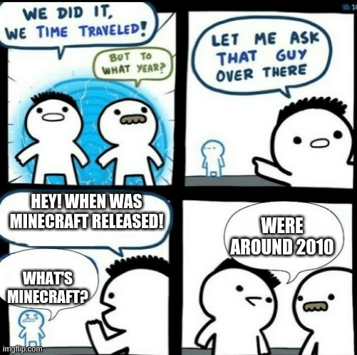 Time travelled but to what year | HEY! WHEN WAS MINECRAFT RELEASED! WERE AROUND 2010; WHAT'S MINECRAFT? | image tagged in time travelled but to what year | made w/ Imgflip meme maker
