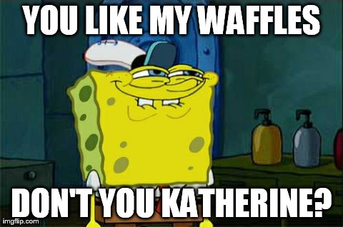 Don't You Squidward Meme | YOU LIKE MY WAFFLES DON'T YOU KATHERINE? | image tagged in memes,dont you squidward | made w/ Imgflip meme maker