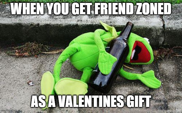 Valentines day is around the corner | WHEN YOU GET FRIEND ZONED; AS A VALENTINES GIFT | image tagged in drunk kermit | made w/ Imgflip meme maker