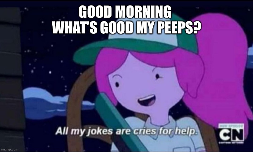 All my jokes are cries for help | GOOD MORNING 
WHAT’S GOOD MY PEEPS? | image tagged in all my jokes are cries for help | made w/ Imgflip meme maker