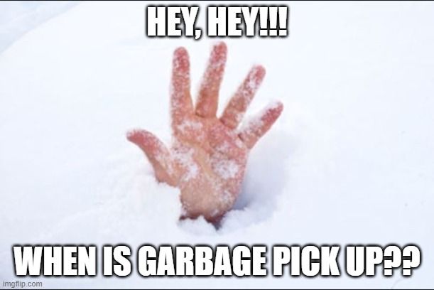 Snow Buried | HEY, HEY!!! WHEN IS GARBAGE PICK UP?? | image tagged in snow buried | made w/ Imgflip meme maker