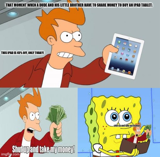 Shut Up And Take My iPad |  THAT MOMENT WHEN A DUDE AND HIS LITTLE BROTHER HAVE TO SHARE MONEY TO BUY AN IPAD TABLET:; THIS IPAD IS 45% OFF, ONLY TODAY! | image tagged in memes,shut up,spongebob money | made w/ Imgflip meme maker