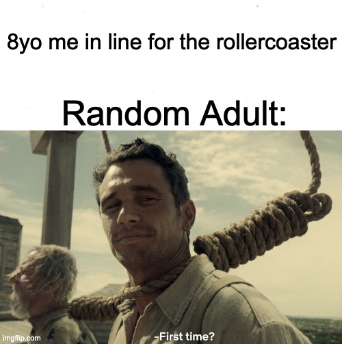 Relatable? |  8yo me in line for the rollercoaster; Random Adult: | image tagged in first time,funny memes,thedentist,rollercoaster,relatable | made w/ Imgflip meme maker