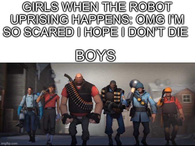Robots | GIRLS WHEN THE ROBOT UPRISING HAPPENS: OMG I’M SO SCARED I HOPE I DON’T DIE; BOYS | image tagged in memes,tf2 | made w/ Imgflip meme maker