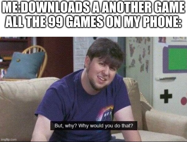 am i the only one | ME:DOWNLOADS A ANOTHER GAME
ALL THE 99 GAMES ON MY PHONE: | image tagged in but why why would you do that | made w/ Imgflip meme maker