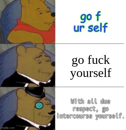 Go fuck yourself in different variants! | go f ur self; go fuck yourself; With all due respect, go intercourse yourself. | image tagged in tuxedo winnie the pooh 3 panel | made w/ Imgflip meme maker
