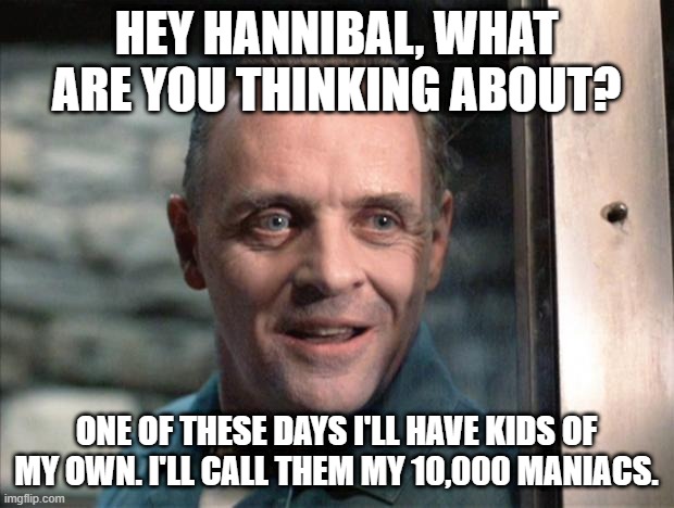 What are you dreaming about? | HEY HANNIBAL, WHAT ARE YOU THINKING ABOUT? ONE OF THESE DAYS I'LL HAVE KIDS OF MY OWN. I'LL CALL THEM MY 10,000 MANIACS. | image tagged in hannibal lecter,10000 maniacs,psychiatrist,psychology,kids today | made w/ Imgflip meme maker