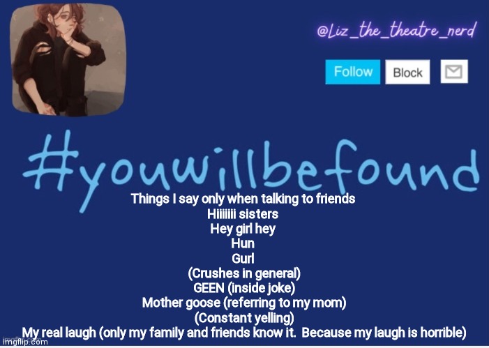 Liz the theater nerd template | Things I say only when talking to friends 
Hiiiiiii sisters 
Hey girl hey 
Hun 
Gurl 
(Crushes in general)
GEEN (inside joke)
Mother goose (referring to my mom)
(Constant yelling)
My real laugh (only my family and friends know it.  Because my laugh is horrible) | image tagged in liz the theater nerd template | made w/ Imgflip meme maker