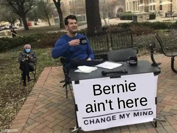 Change My Mind | Bernie ain't here | image tagged in memes,change my mind | made w/ Imgflip meme maker