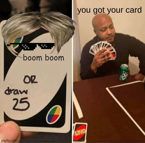 UNO Draw 25 Cards Meme | boom boom you got your card | image tagged in memes,uno draw 25 cards | made w/ Imgflip meme maker