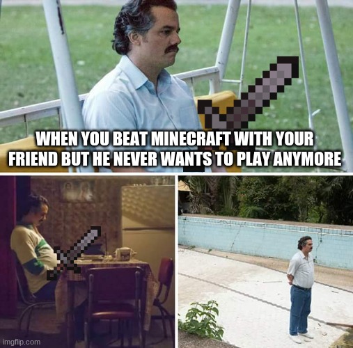 Sad Pablo Escobar | WHEN YOU BEAT MINECRAFT WITH YOUR FRIEND BUT HE NEVER WANTS TO PLAY ANYMORE | image tagged in memes,sad pablo escobar | made w/ Imgflip meme maker