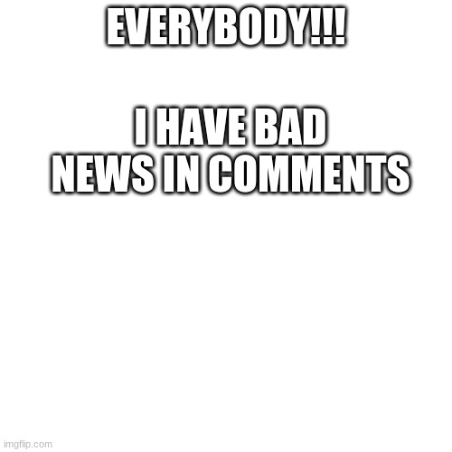 Blank Transparent Square | EVERYBODY!!! I HAVE BAD NEWS IN COMMENTS | image tagged in memes,blank transparent square | made w/ Imgflip meme maker