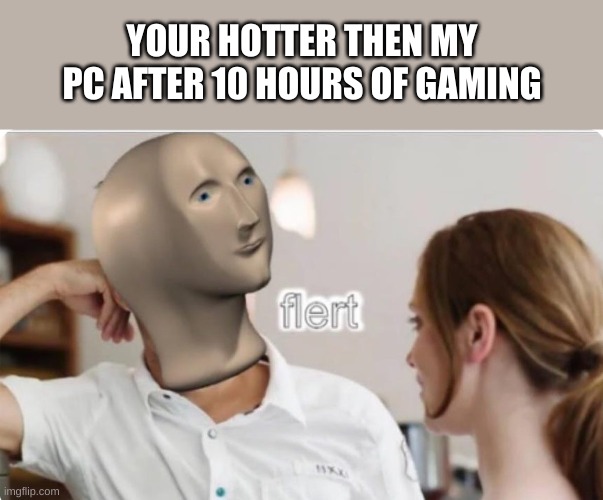 Flert | YOUR HOTTER THEN MY PC AFTER 10 HOURS OF GAMING | image tagged in flert | made w/ Imgflip meme maker