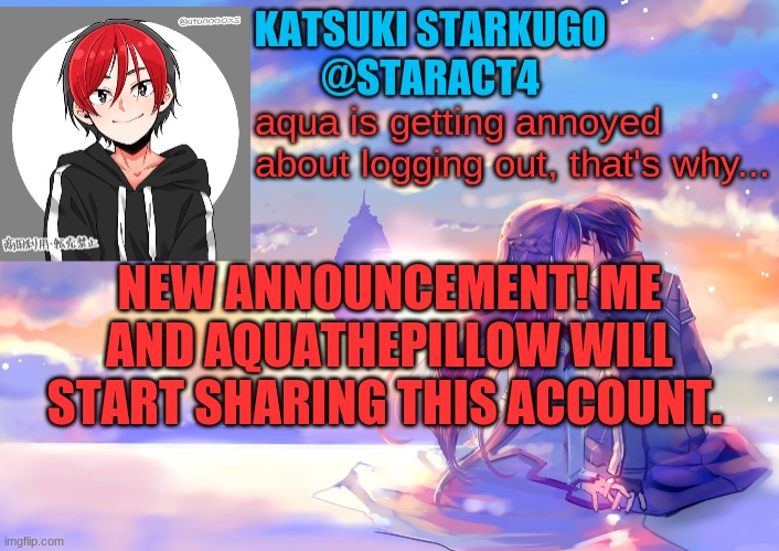 aqua is getting annoyed about logging out, that's why... NEW ANNOUNCEMENT! ME AND AQUATHEPILLOW WILL START SHARING THIS ACCOUNT. | image tagged in starkugo announcement template | made w/ Imgflip meme maker