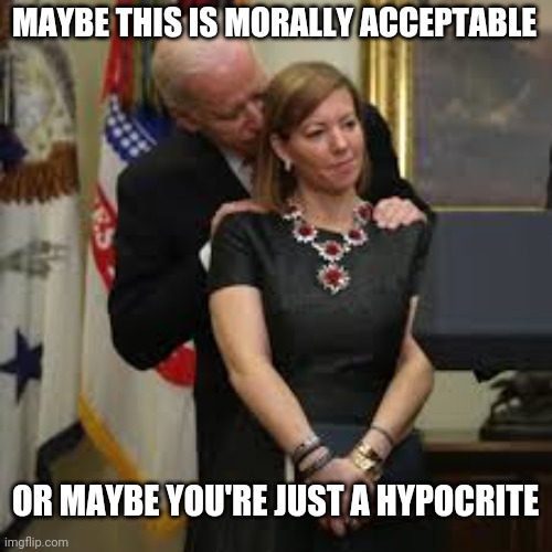 Biden smells secretary | MAYBE THIS IS MORALLY ACCEPTABLE OR MAYBE YOU'RE JUST A HYPOCRITE | image tagged in biden smells secretary | made w/ Imgflip meme maker