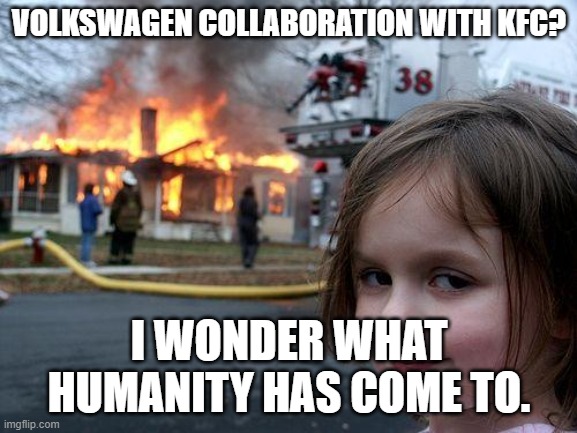 I'm very suspicious of humanity right now... | VOLKSWAGEN COLLABORATION WITH KFC? I WONDER WHAT HUMANITY HAS COME TO. | image tagged in memes,disaster girl | made w/ Imgflip meme maker