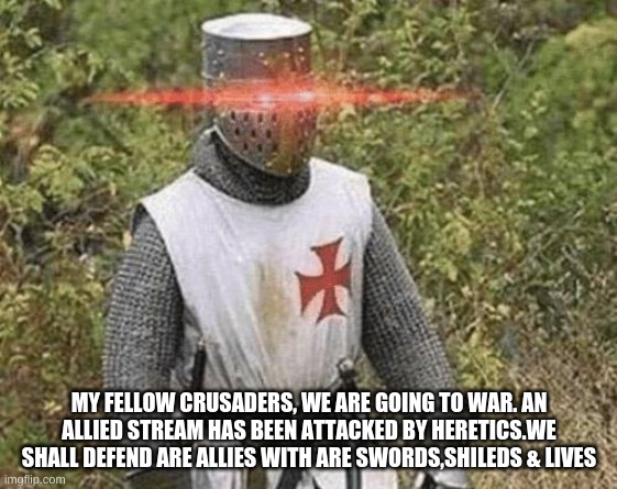 Growing Stronger Crusader | MY FELLOW CRUSADERS, WE ARE GOING TO WAR. AN ALLIED STREAM HAS BEEN ATTACKED BY HERETICS. WE SHALL DEFEND ARE ALLIES WITH ARE SWORDS,SHILEDS & LIVES | image tagged in growing stronger crusader | made w/ Imgflip meme maker