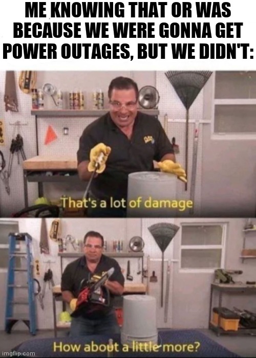 Now That's a lot of Damage | ME KNOWING THAT OR WAS BECAUSE WE WERE GONNA GET POWER OUTAGES, BUT WE DIDN'T: | image tagged in now that's a lot of damage | made w/ Imgflip meme maker