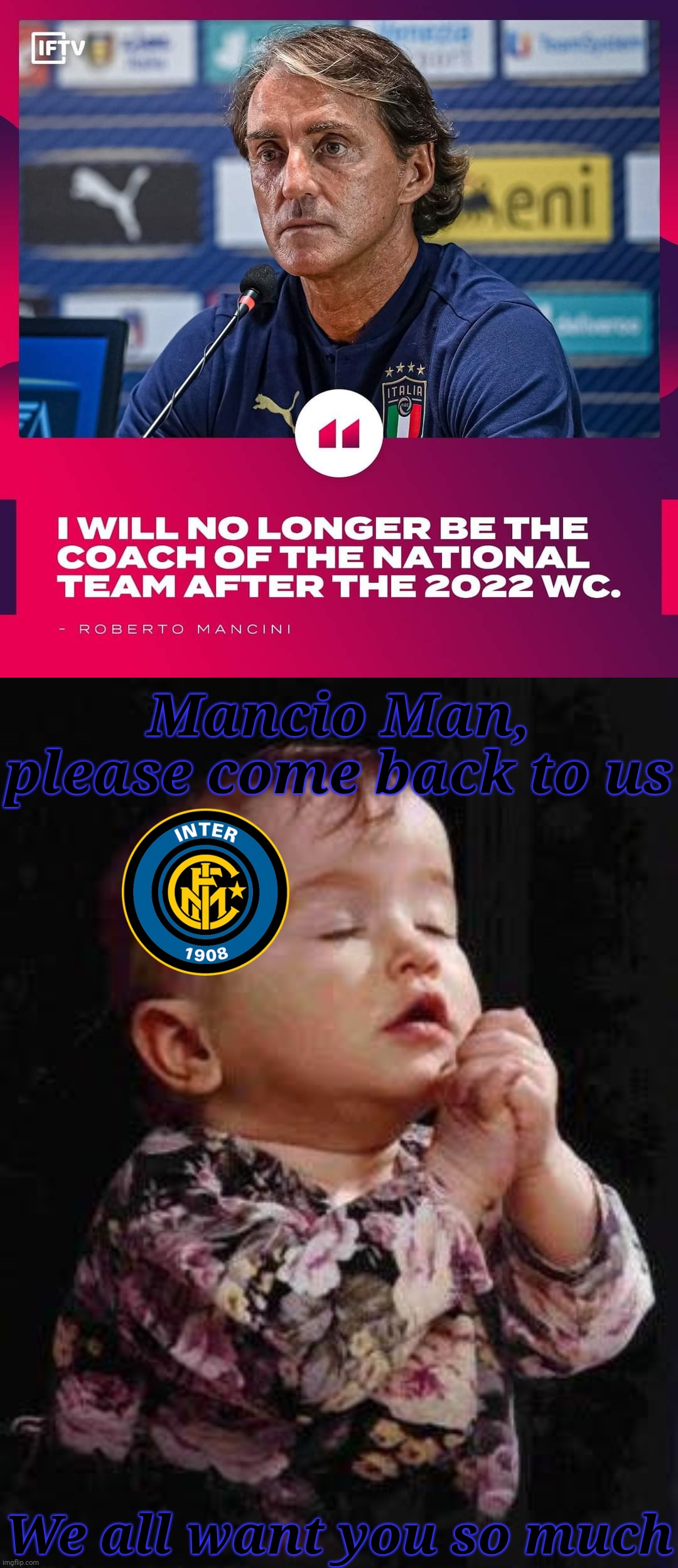 Inter fans right now | Mancio Man, please come back to us; We all want you so much | image tagged in memes,calcio,italy,roberto mancini,inter | made w/ Imgflip meme maker