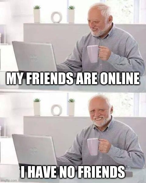 Hide the Pain Harold | MY FRIENDS ARE ONLINE; I HAVE NO FRIENDS | image tagged in memes,hide the pain harold | made w/ Imgflip meme maker