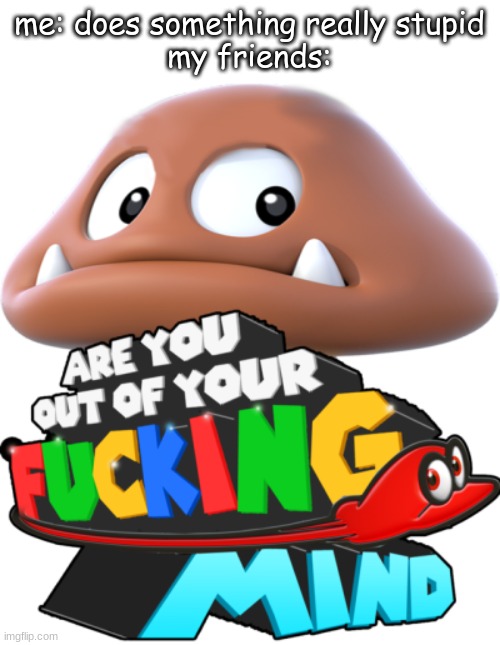YES, I AM! | me: does something really stupid
my friends: | made w/ Imgflip meme maker