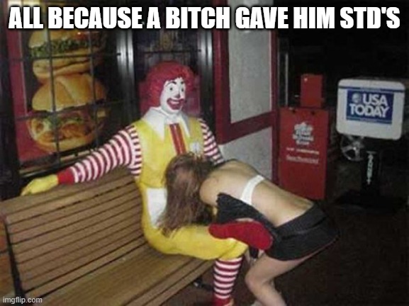 Ronald McDonald Blowjob | ALL BECAUSE A BITCH GAVE HIM STD'S | image tagged in ronald mcdonald blowjob | made w/ Imgflip meme maker