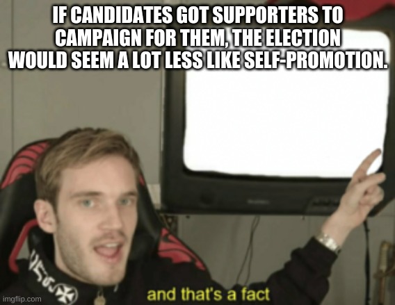 and that's a fact | IF CANDIDATES GOT SUPPORTERS TO CAMPAIGN FOR THEM, THE ELECTION WOULD SEEM A LOT LESS LIKE SELF-PROMOTION. | image tagged in and that's a fact | made w/ Imgflip meme maker