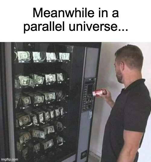 yes please... | Meanwhile in a parallel universe... | image tagged in money,parallel universe,lol | made w/ Imgflip meme maker
