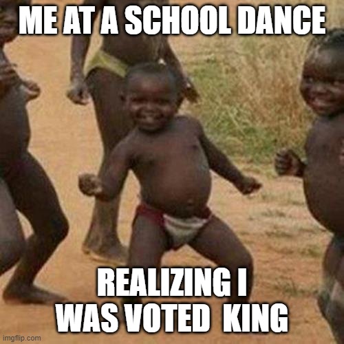 Third World Success Kid | ME AT A SCHOOL DANCE; REALIZING I WAS VOTED  KING | image tagged in memes,third world success kid | made w/ Imgflip meme maker