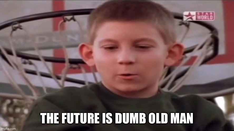 The future is now old man | THE FUTURE IS DUMB OLD MAN | image tagged in the future is now old man | made w/ Imgflip meme maker